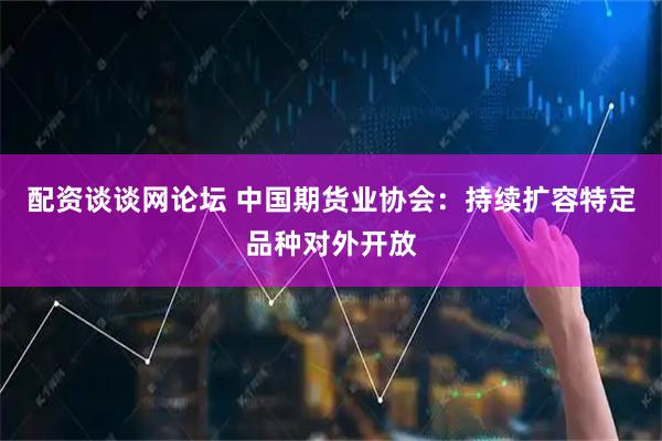 配资谈谈网论坛 中国期货业协会：持续扩容特定品种对外开放