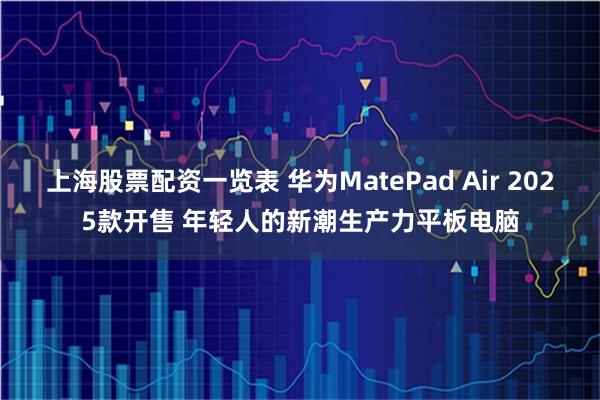 上海股票配资一览表 华为MatePad Air 2025款开售 年轻人的新潮生产力平板电脑