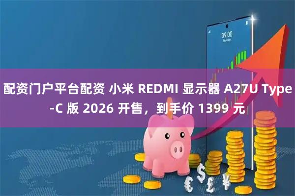 配资门户平台配资 小米 REDMI 显示器 A27U Type-C 版 2026 开售，到手价 1399 元