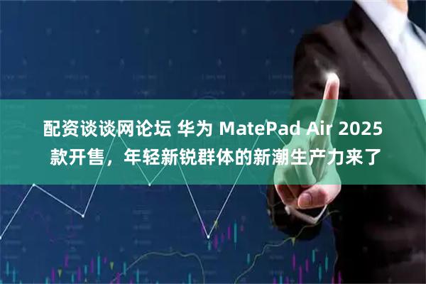 配资谈谈网论坛 华为 MatePad Air 2025 款开售，年轻新锐群体的新潮生产力来了