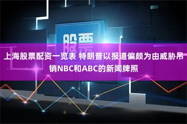 上海股票配资一览表 特朗普以报道偏颇为由威胁吊销NBC和ABC的新闻牌照