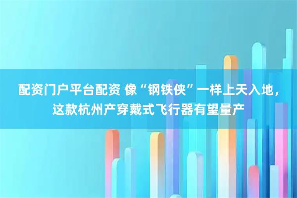 配资门户平台配资 像“钢铁侠”一样上天入地,这款杭州产穿戴式飞行器有望量产