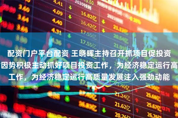 配资门户平台配资 王晓晖主持召开抓项目促投资工作调度会强调:因时因势积极主动抓好项目投资工作,为经济稳定运行高质量发展注入强劲动能