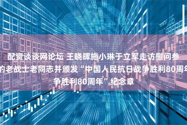 配资谈谈网论坛 王晓晖施小琳于立军走访慰问参加过抗战的老战士老同志并颁发“中国人民抗日战争胜利80周年”纪念章
