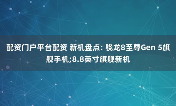 配资门户平台配资 新机盘点: 骁龙8至尊Gen 5旗舰手机;8.8英寸旗舰新机