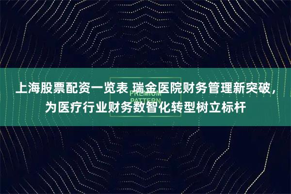 上海股票配资一览表 瑞金医院财务管理新突破，为医疗行业财务数智化转型树立标杆