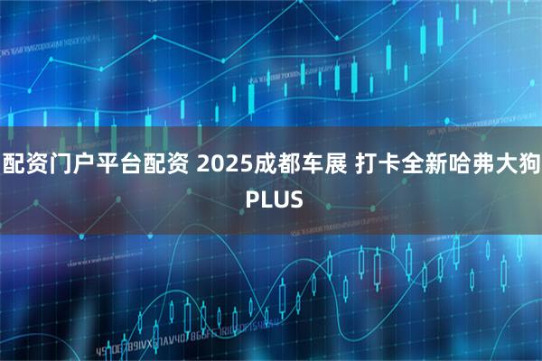 配资门户平台配资 2025成都车展 打卡全新哈弗大狗 PLUS