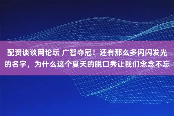 配资谈谈网论坛 广智夺冠！还有那么多闪闪发光的名字，为什么这个夏天的脱口秀让我们念念不忘