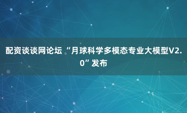 配资谈谈网论坛 “月球科学多模态专业大模型V2.0”发布