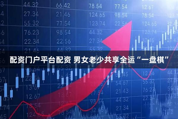 配资门户平台配资 男女老少共享全运“一盘棋”