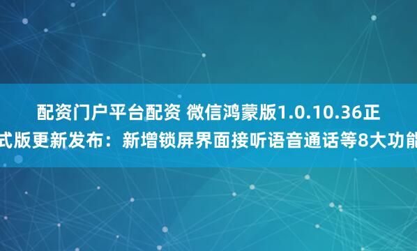 配资门户平台配资 微信鸿蒙版1.0.10.36正式版更新发布:新增锁屏界面接听语音通话等8大功能