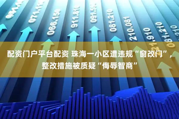 配资门户平台配资 珠海一小区遭违规“窗改门”，整改措施被质疑“侮辱智商”