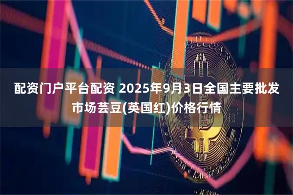 配资门户平台配资 2025年9月3日全国主要批发市场芸豆(英国红)价格行情