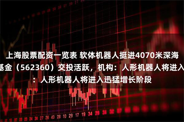 上海股票配资一览表 软体机器人挺进4070米深海，机器人ETF基金（562360）交投活跃，机构：人形机器人将进入迅猛增长阶段
