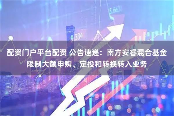 配资门户平台配资 公告速递:南方安睿混合基金限制大额申购、定投和转换转入业务