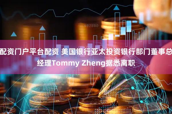 配资门户平台配资 美国银行亚太投资银行部门董事总经理Tommy Zheng据悉离职