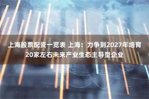 上海股票配资一览表 上海：力争到2027年培育20家左右未来产业生态主导型企业