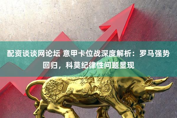 配资谈谈网论坛 意甲卡位战深度解析：罗马强势回归，科莫纪律性问题显现