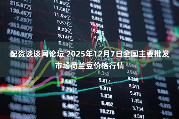 配资谈谈网论坛 2025年12月7日全国主要批发市场荷兰豆价格行情
