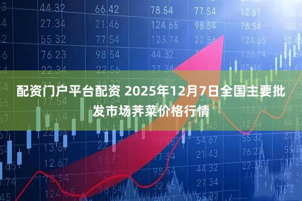 配资门户平台配资 2025年12月7日全国主要批发市场荠菜价格行情