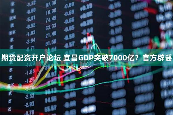 期货配资开户论坛 宜昌GDP突破7000亿？官方辟谣