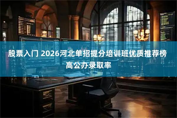 股票入门 2026河北单招提分培训班优质推荐榜 高公办录取率