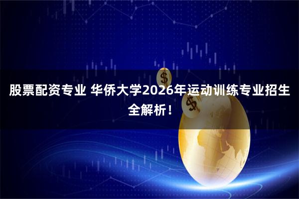 股票配资专业 华侨大学2026年运动训练专业招生全解析！