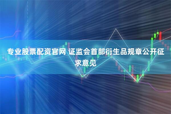 专业股票配资官网 证监会首部衍生品规章公开征求意见