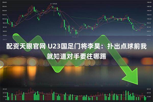 配资天眼官网 U23国足门将李昊：扑出点球前我就知道对手要往哪踢
