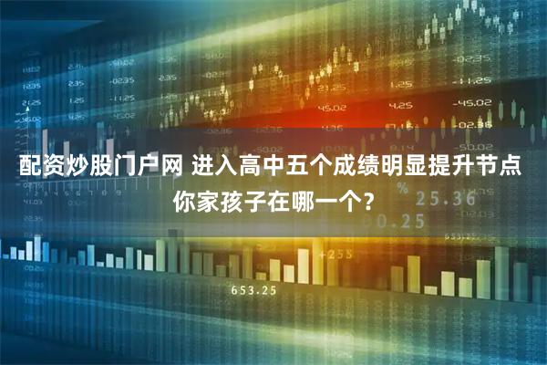 配资炒股门户网 进入高中五个成绩明显提升节点 你家孩子在哪一个？