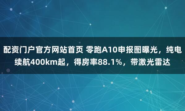 配资门户官方网站首页 零跑A10申报图曝光，纯电续航400km起，得房率88.1%，带激光雷达