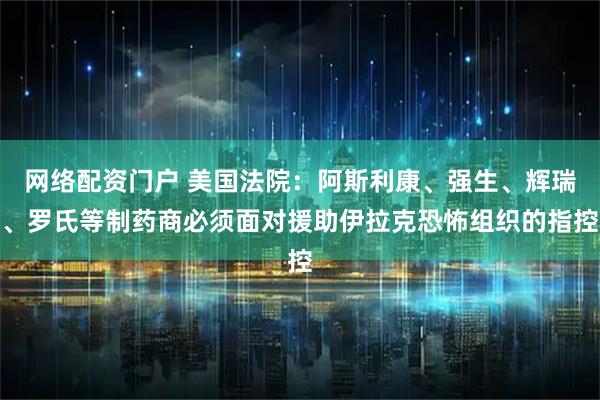网络配资门户 美国法院：阿斯利康、强生、辉瑞、罗氏等制药商必须面对援助伊拉克恐怖组织的指控