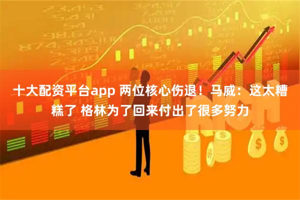 十大配资平台app 两位核心伤退!马威:这太糟糕了 格林为了回来付出了很多努力