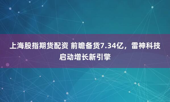 上海股指期货配资 前瞻备货7.34亿，雷神科技启动增长新引擎