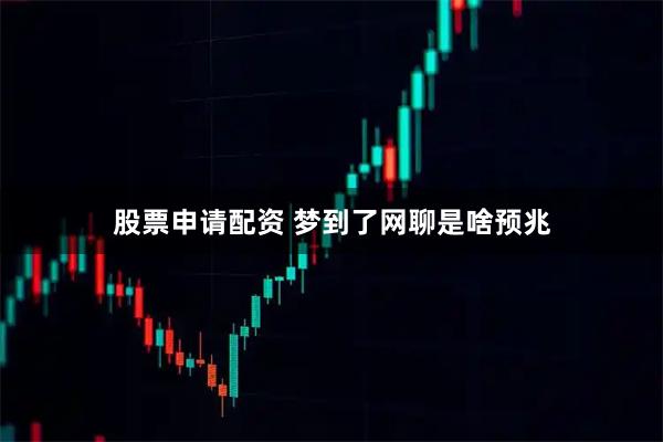 股票申请配资 梦到了网聊是啥预兆