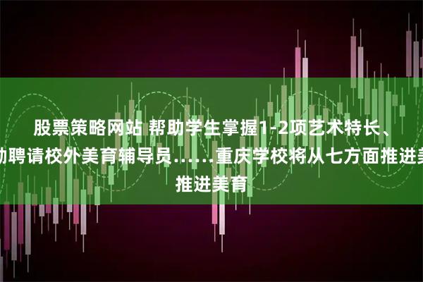 股票策略网站 帮助学生掌握1-2项艺术特长、鼓励聘请校外美育辅导员……重庆学校将从七方面推进美育