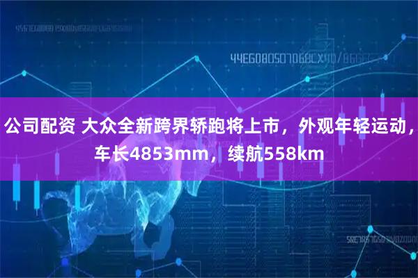 公司配资 大众全新跨界轿跑将上市，外观年轻运动，车长4853mm，续航558km