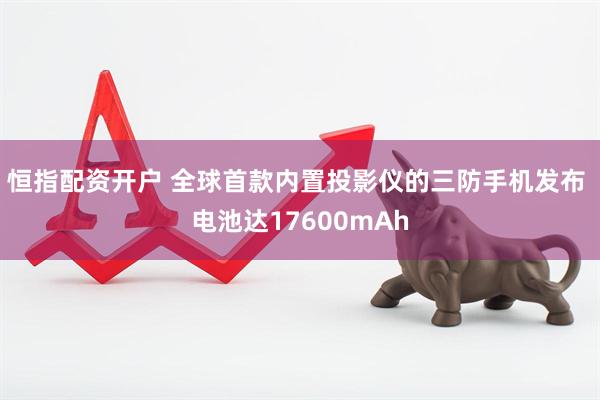 恒指配资开户 全球首款内置投影仪的三防手机发布 电池达17600mAh