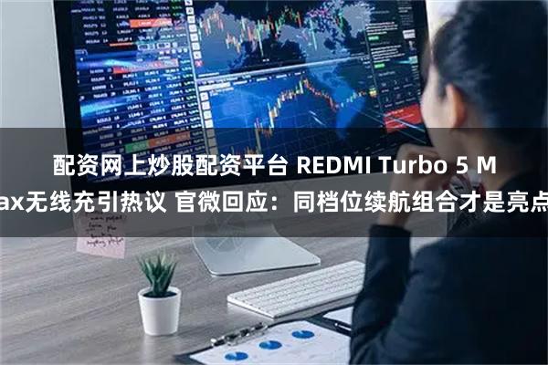 配资网上炒股配资平台 REDMI Turbo 5 Max无线充引热议 官微回应：同档位续航组合才是亮点