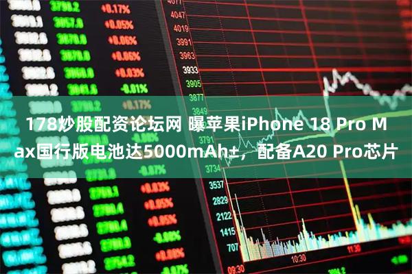 178炒股配资论坛网 曝苹果iPhone 18 Pro Max国行版电池达5000mAh±，配备A20 Pro芯片