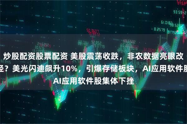 炒股配资股票配资 美股震荡收跌，非农数据亮眼改写降息路径？美光闪迪飙升10%，引爆存储板块，AI应用软件股集体下挫