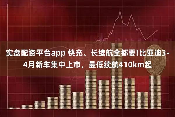 实盘配资平台app 快充、长续航全都要!比亚迪3-4月新车集中上市，最低续航410km起