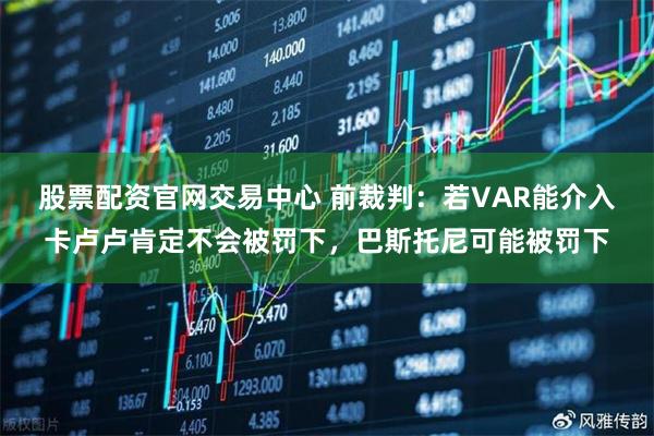 股票配资官网交易中心 前裁判：若VAR能介入卡卢卢肯定不会被罚下，巴斯托尼可能被罚下
