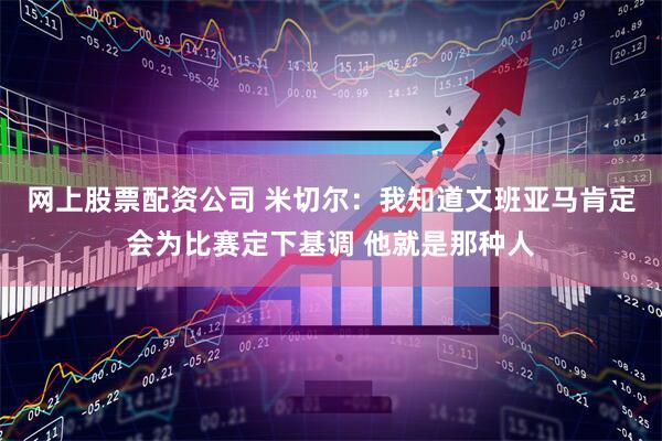 网上股票配资公司 米切尔：我知道文班亚马肯定会为比赛定下基调 他就是那种人