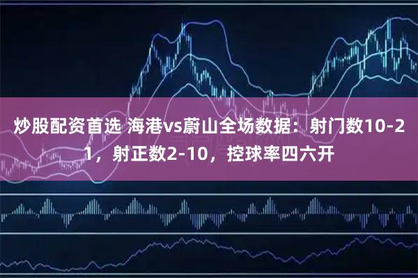 炒股配资首选 海港vs蔚山全场数据：射门数10-21，射正数2-10，控球率四六开