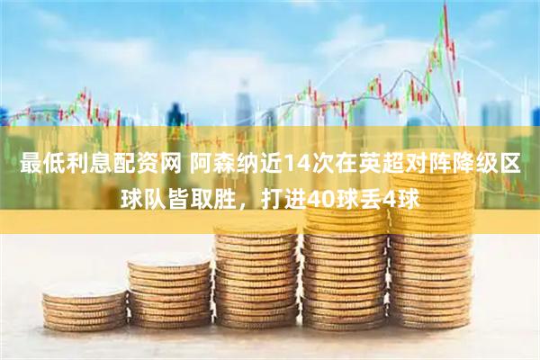 最低利息配资网 阿森纳近14次在英超对阵降级区球队皆取胜，打进40球丢4球