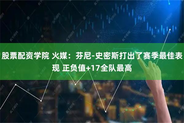 股票配资学院 火媒：芬尼-史密斯打出了赛季最佳表现 正负值+17全队最高