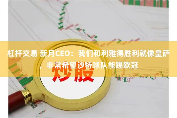 杠杆交易 新月CEO：我们和利雅得胜利就像皇萨，非常希望沙特球队能踢欧冠