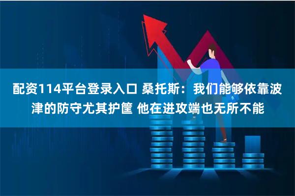 配资114平台登录入口 桑托斯：我们能够依靠波津的防守尤其护筐 他在进攻端也无所不能