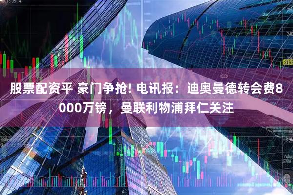 股票配资平 豪门争抢! 电讯报：迪奥曼德转会费8000万镑，曼联利物浦拜仁关注